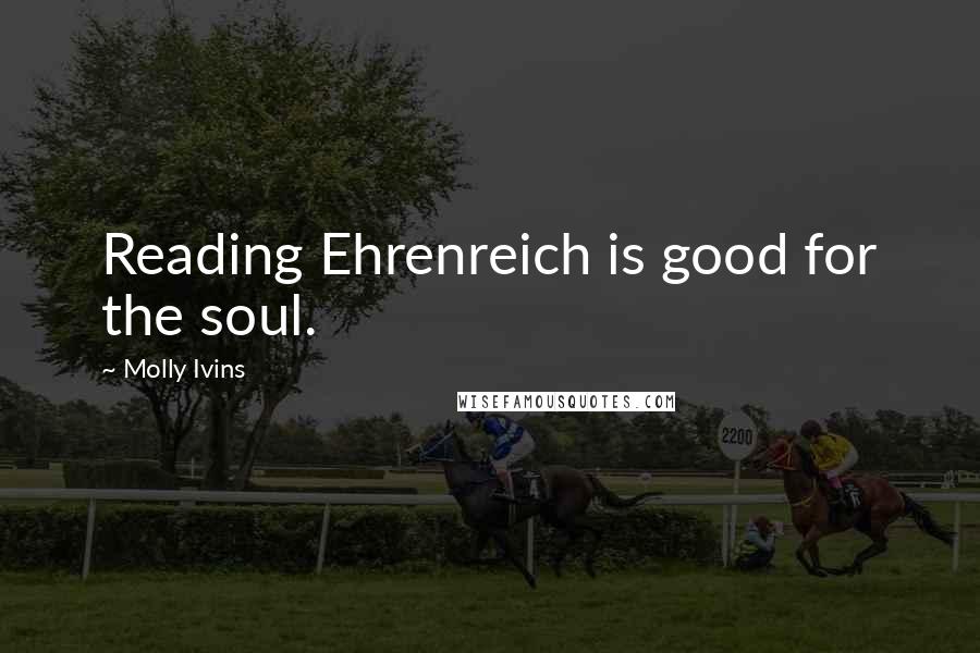 Molly Ivins Quotes: Reading Ehrenreich is good for the soul.