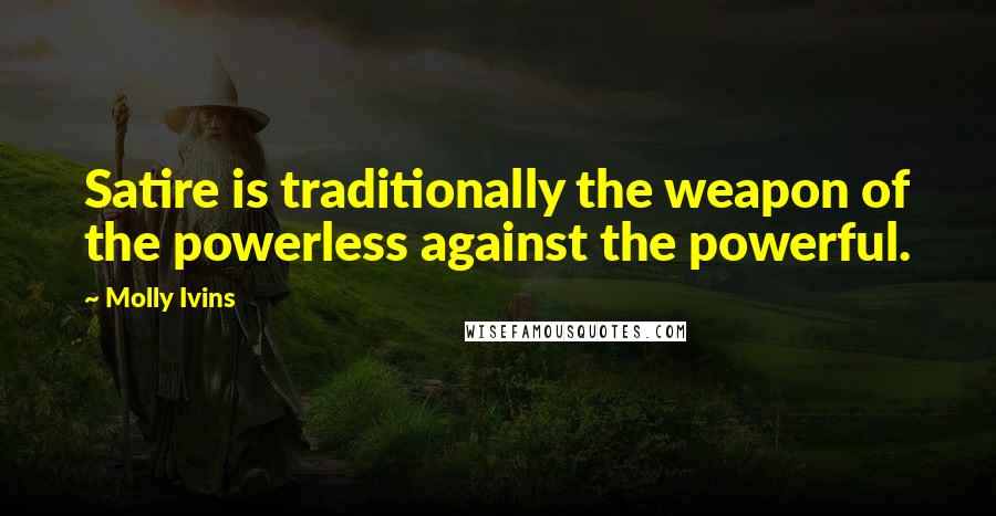 Molly Ivins Quotes: Satire is traditionally the weapon of the powerless against the powerful.