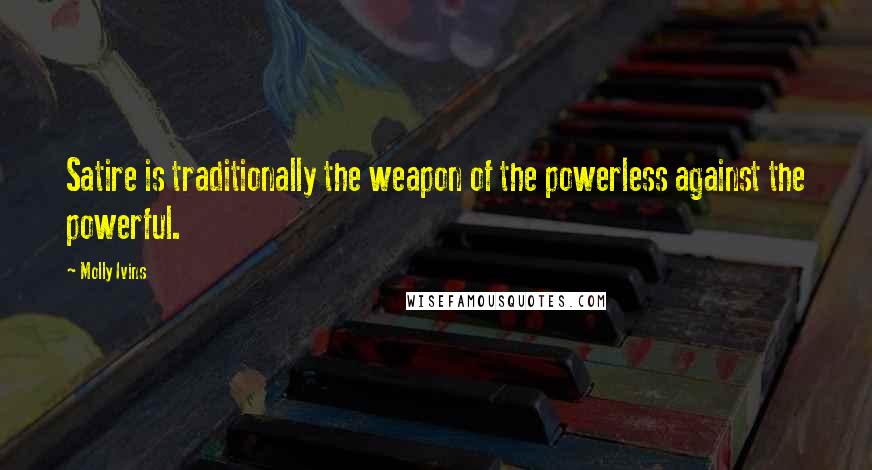 Molly Ivins Quotes: Satire is traditionally the weapon of the powerless against the powerful.