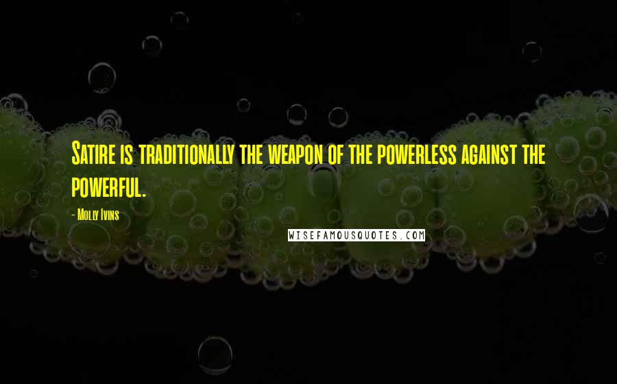 Molly Ivins Quotes: Satire is traditionally the weapon of the powerless against the powerful.