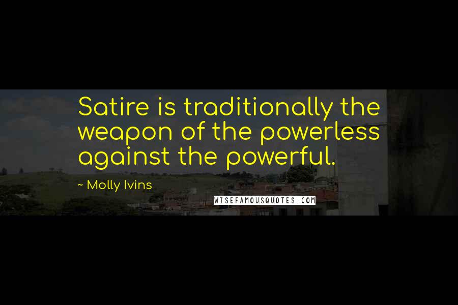 Molly Ivins Quotes: Satire is traditionally the weapon of the powerless against the powerful.