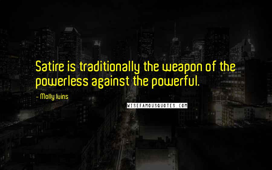 Molly Ivins Quotes: Satire is traditionally the weapon of the powerless against the powerful.