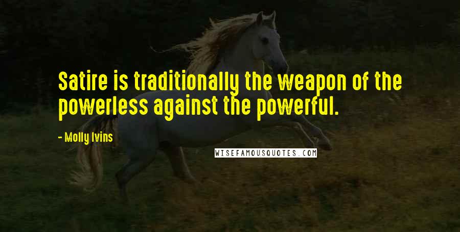 Molly Ivins Quotes: Satire is traditionally the weapon of the powerless against the powerful.