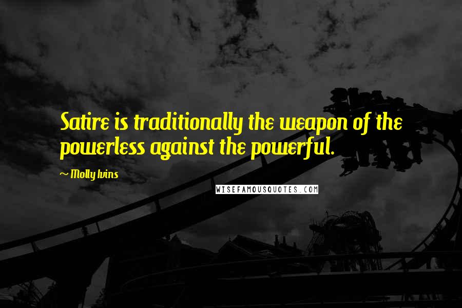 Molly Ivins Quotes: Satire is traditionally the weapon of the powerless against the powerful.
