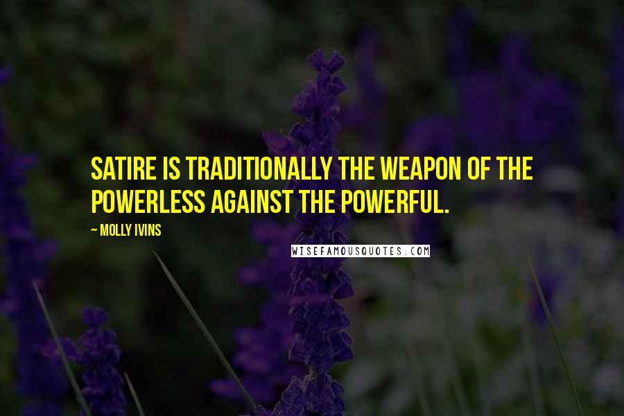 Molly Ivins Quotes: Satire is traditionally the weapon of the powerless against the powerful.