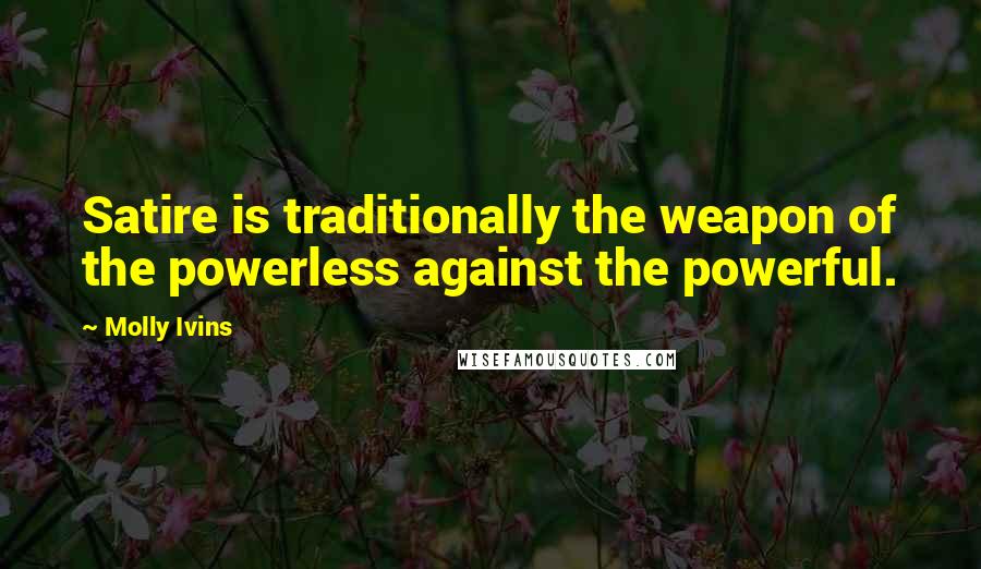 Molly Ivins Quotes: Satire is traditionally the weapon of the powerless against the powerful.