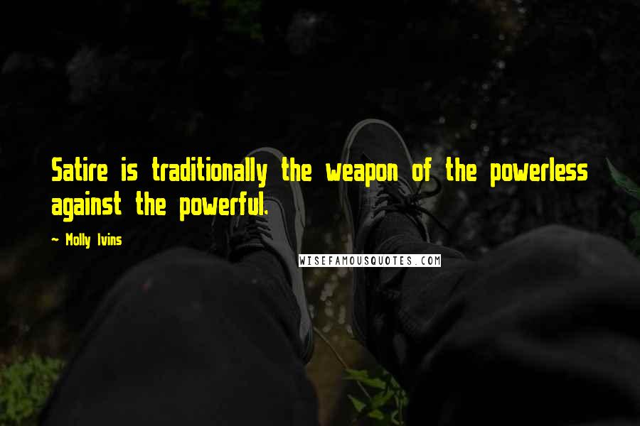 Molly Ivins Quotes: Satire is traditionally the weapon of the powerless against the powerful.