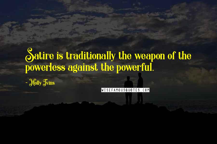 Molly Ivins Quotes: Satire is traditionally the weapon of the powerless against the powerful.