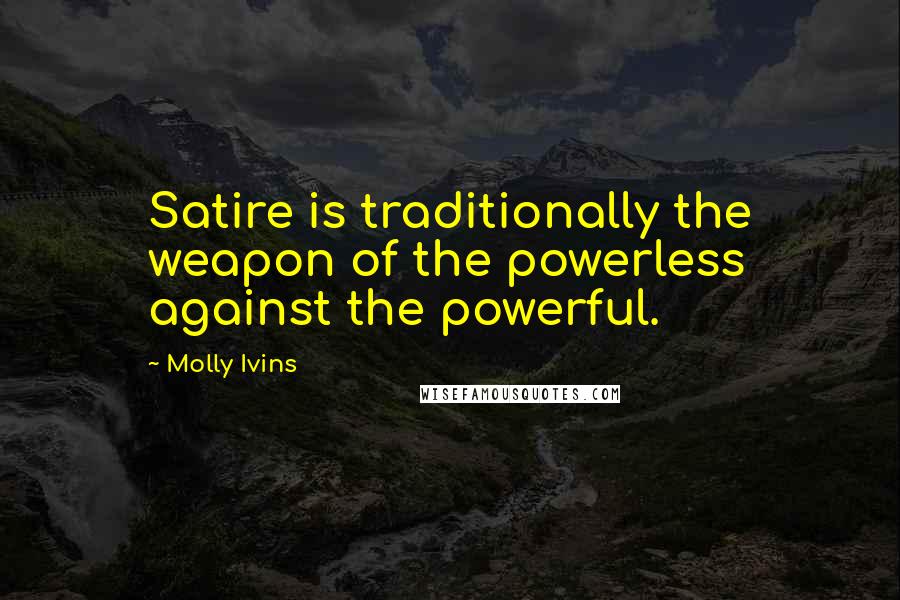 Molly Ivins Quotes: Satire is traditionally the weapon of the powerless against the powerful.