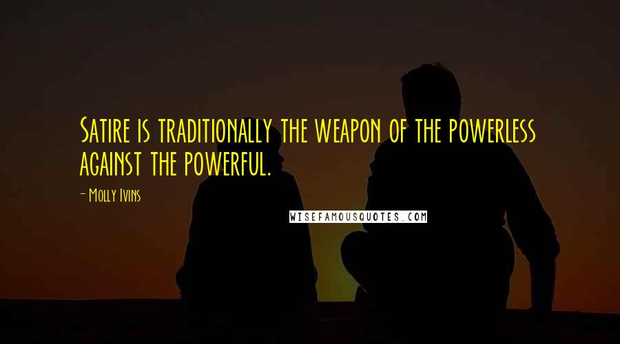 Molly Ivins Quotes: Satire is traditionally the weapon of the powerless against the powerful.