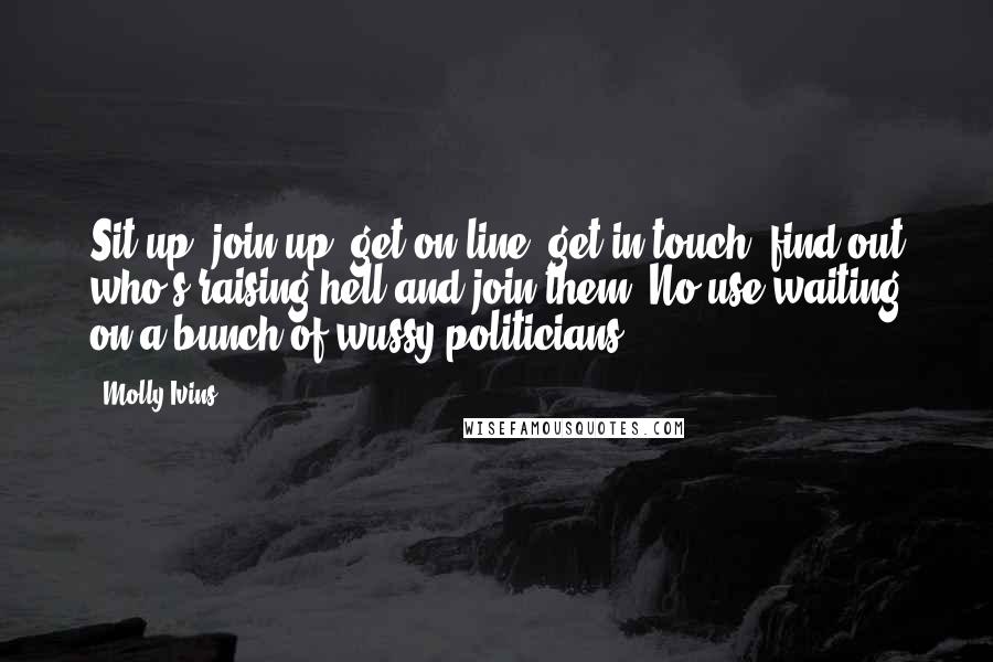 Molly Ivins Quotes: Sit up, join up, get on line, get in touch, find out who's raising hell and join them. No use waiting on a bunch of wussy politicians.