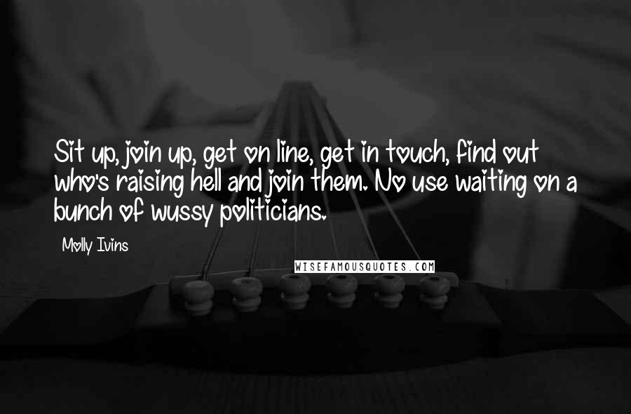 Molly Ivins Quotes: Sit up, join up, get on line, get in touch, find out who's raising hell and join them. No use waiting on a bunch of wussy politicians.