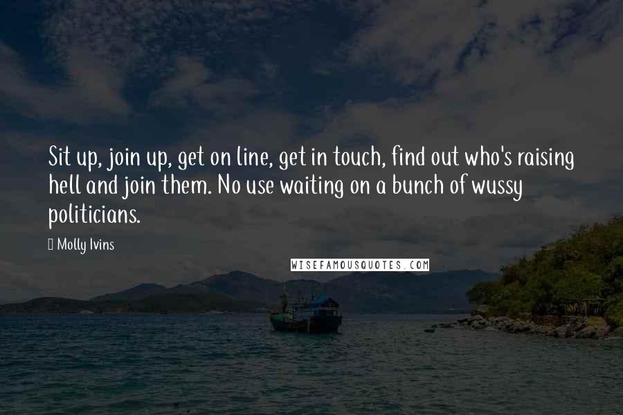Molly Ivins Quotes: Sit up, join up, get on line, get in touch, find out who's raising hell and join them. No use waiting on a bunch of wussy politicians.