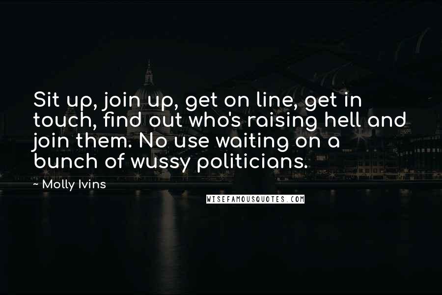 Molly Ivins Quotes: Sit up, join up, get on line, get in touch, find out who's raising hell and join them. No use waiting on a bunch of wussy politicians.