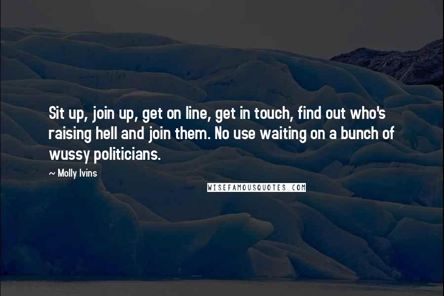 Molly Ivins Quotes: Sit up, join up, get on line, get in touch, find out who's raising hell and join them. No use waiting on a bunch of wussy politicians.