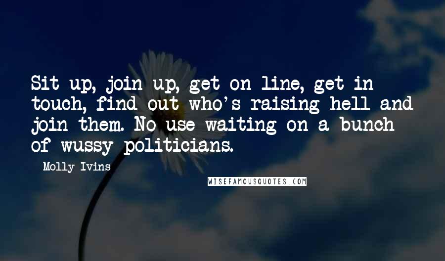 Molly Ivins Quotes: Sit up, join up, get on line, get in touch, find out who's raising hell and join them. No use waiting on a bunch of wussy politicians.