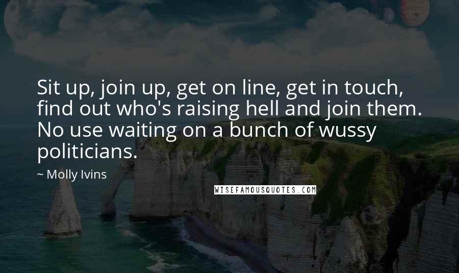 Molly Ivins Quotes: Sit up, join up, get on line, get in touch, find out who's raising hell and join them. No use waiting on a bunch of wussy politicians.