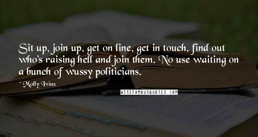 Molly Ivins Quotes: Sit up, join up, get on line, get in touch, find out who's raising hell and join them. No use waiting on a bunch of wussy politicians.