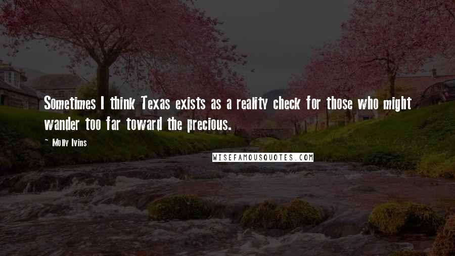 Molly Ivins Quotes: Sometimes I think Texas exists as a reality check for those who might wander too far toward the precious.