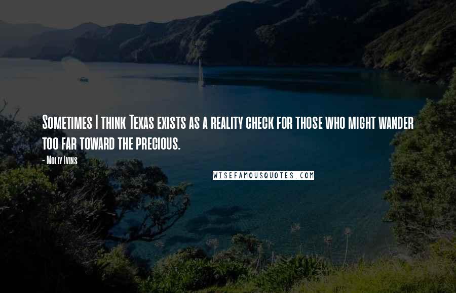 Molly Ivins Quotes: Sometimes I think Texas exists as a reality check for those who might wander too far toward the precious.