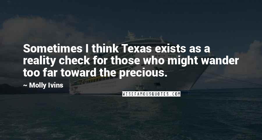 Molly Ivins Quotes: Sometimes I think Texas exists as a reality check for those who might wander too far toward the precious.