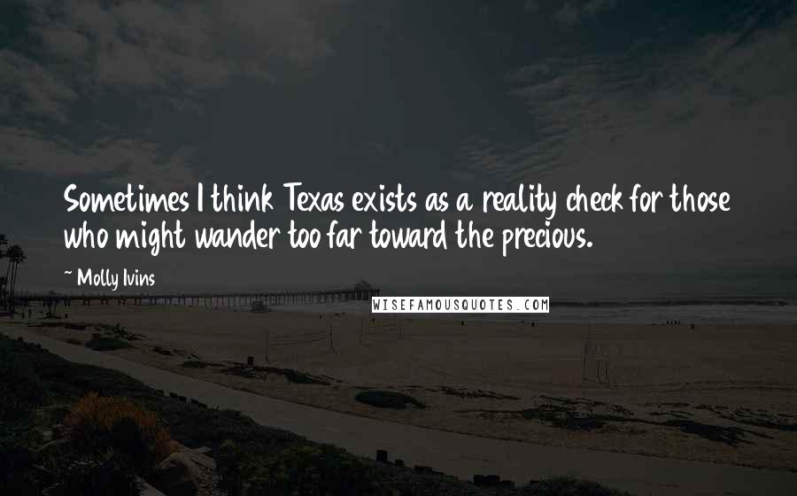 Molly Ivins Quotes: Sometimes I think Texas exists as a reality check for those who might wander too far toward the precious.