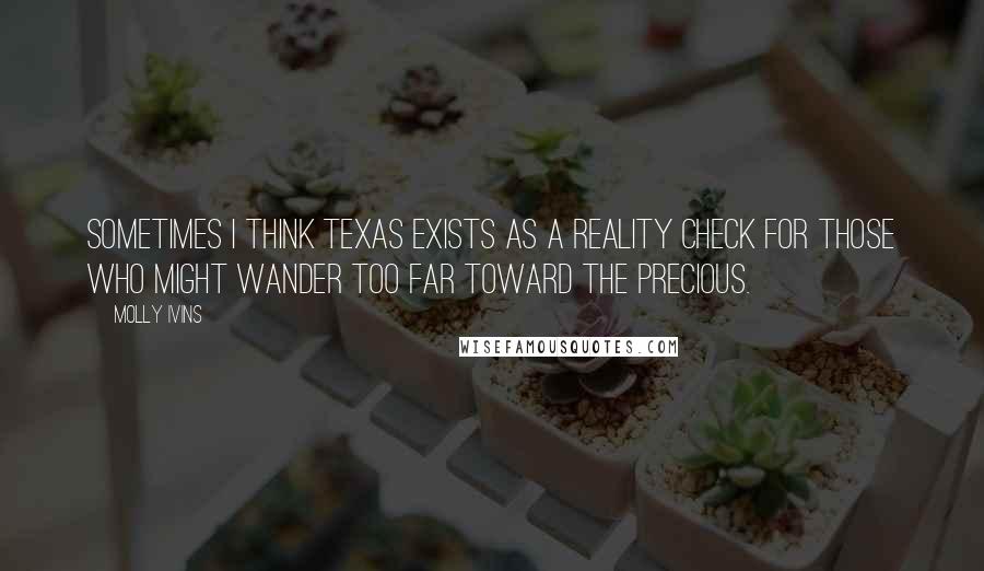 Molly Ivins Quotes: Sometimes I think Texas exists as a reality check for those who might wander too far toward the precious.