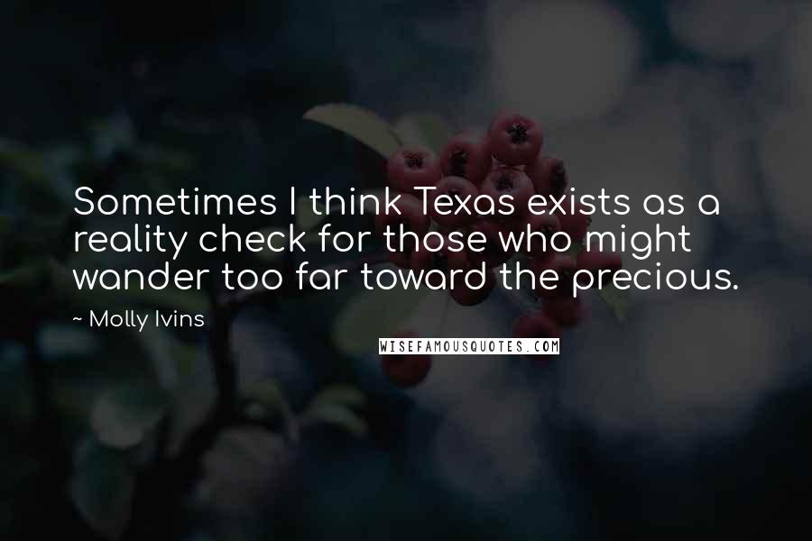 Molly Ivins Quotes: Sometimes I think Texas exists as a reality check for those who might wander too far toward the precious.