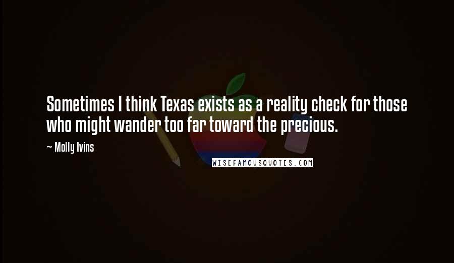 Molly Ivins Quotes: Sometimes I think Texas exists as a reality check for those who might wander too far toward the precious.