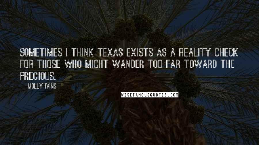 Molly Ivins Quotes: Sometimes I think Texas exists as a reality check for those who might wander too far toward the precious.
