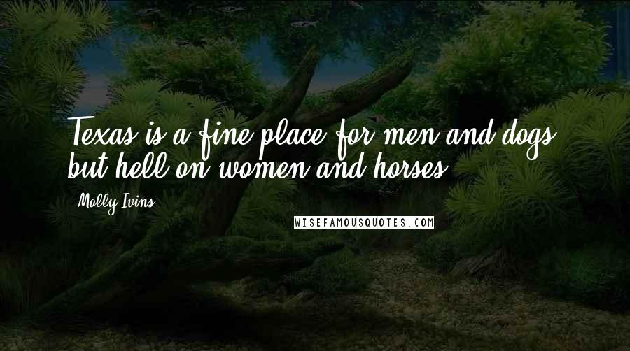 Molly Ivins Quotes: Texas is a fine place for men and dogs, but hell on women and horses.