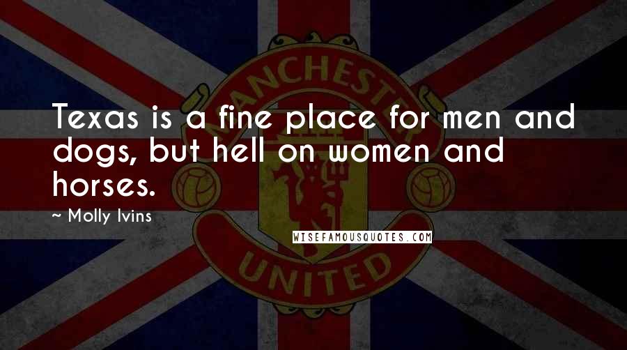 Molly Ivins Quotes: Texas is a fine place for men and dogs, but hell on women and horses.