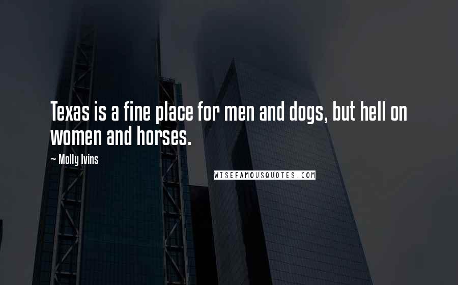 Molly Ivins Quotes: Texas is a fine place for men and dogs, but hell on women and horses.