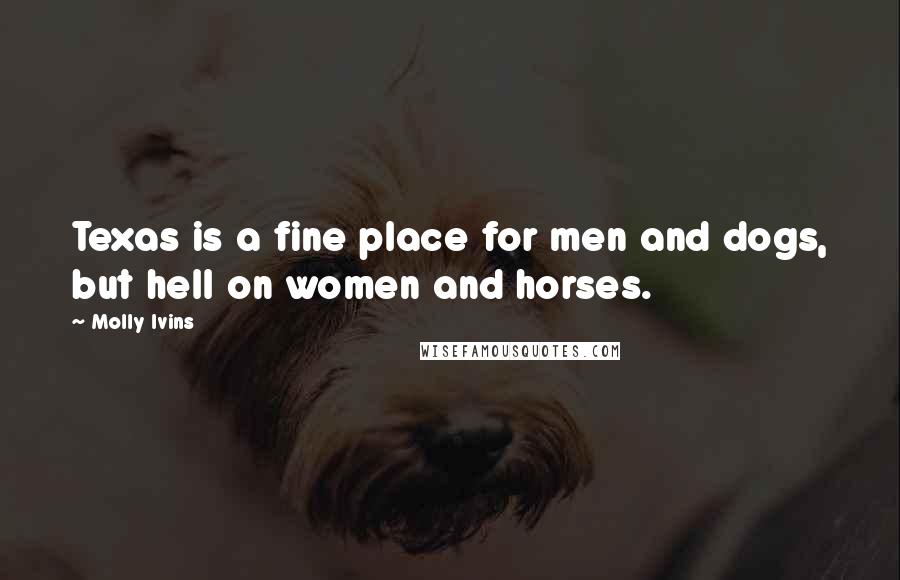 Molly Ivins Quotes: Texas is a fine place for men and dogs, but hell on women and horses.