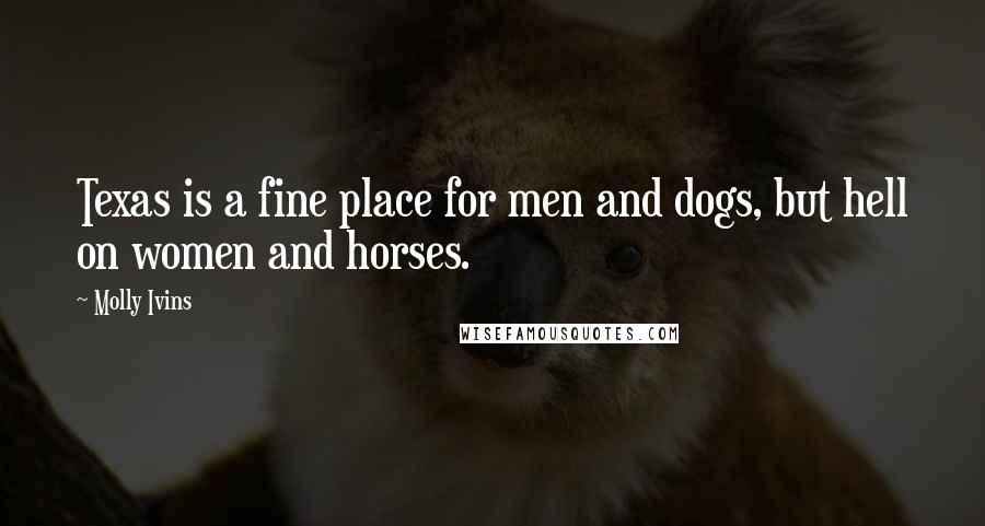 Molly Ivins Quotes: Texas is a fine place for men and dogs, but hell on women and horses.