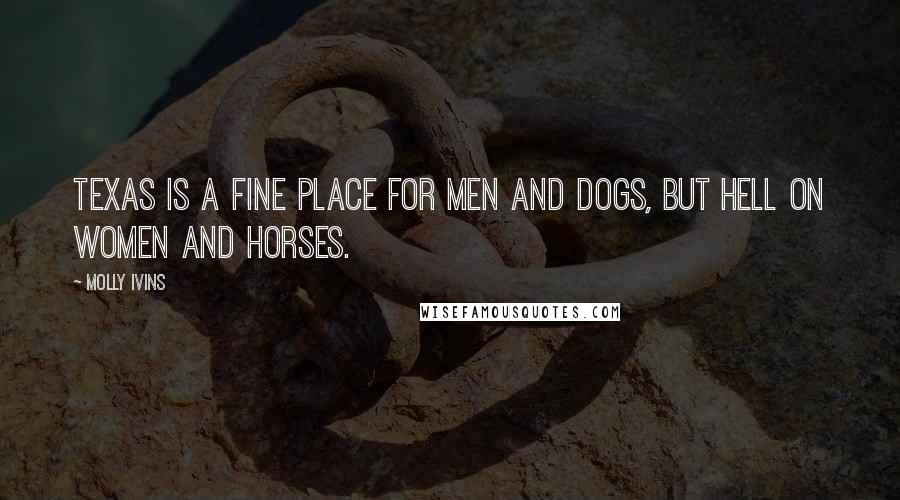 Molly Ivins Quotes: Texas is a fine place for men and dogs, but hell on women and horses.