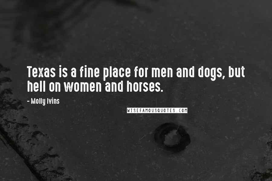 Molly Ivins Quotes: Texas is a fine place for men and dogs, but hell on women and horses.