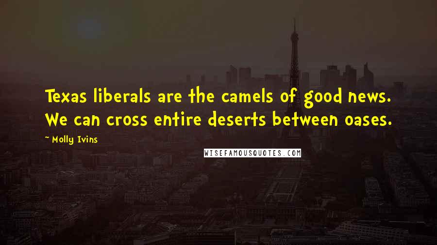 Molly Ivins Quotes: Texas liberals are the camels of good news. We can cross entire deserts between oases.