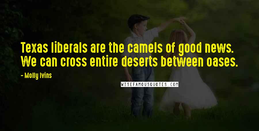 Molly Ivins Quotes: Texas liberals are the camels of good news. We can cross entire deserts between oases.