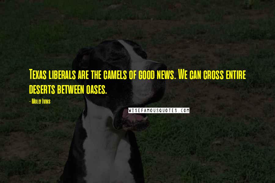 Molly Ivins Quotes: Texas liberals are the camels of good news. We can cross entire deserts between oases.