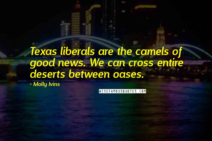 Molly Ivins Quotes: Texas liberals are the camels of good news. We can cross entire deserts between oases.