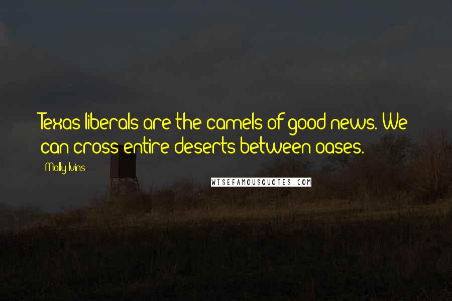 Molly Ivins Quotes: Texas liberals are the camels of good news. We can cross entire deserts between oases.