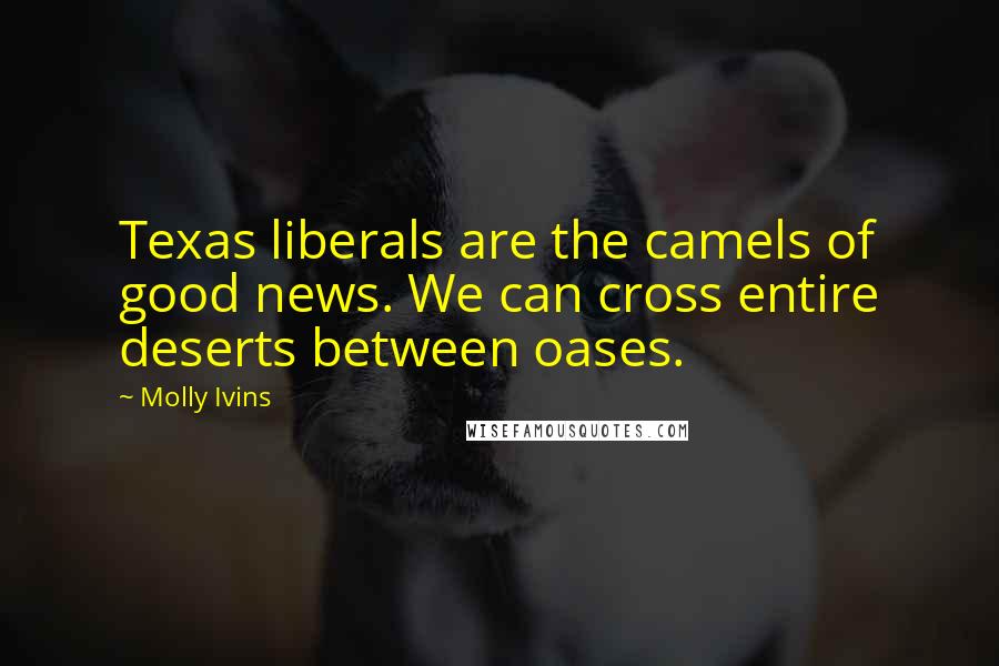 Molly Ivins Quotes: Texas liberals are the camels of good news. We can cross entire deserts between oases.