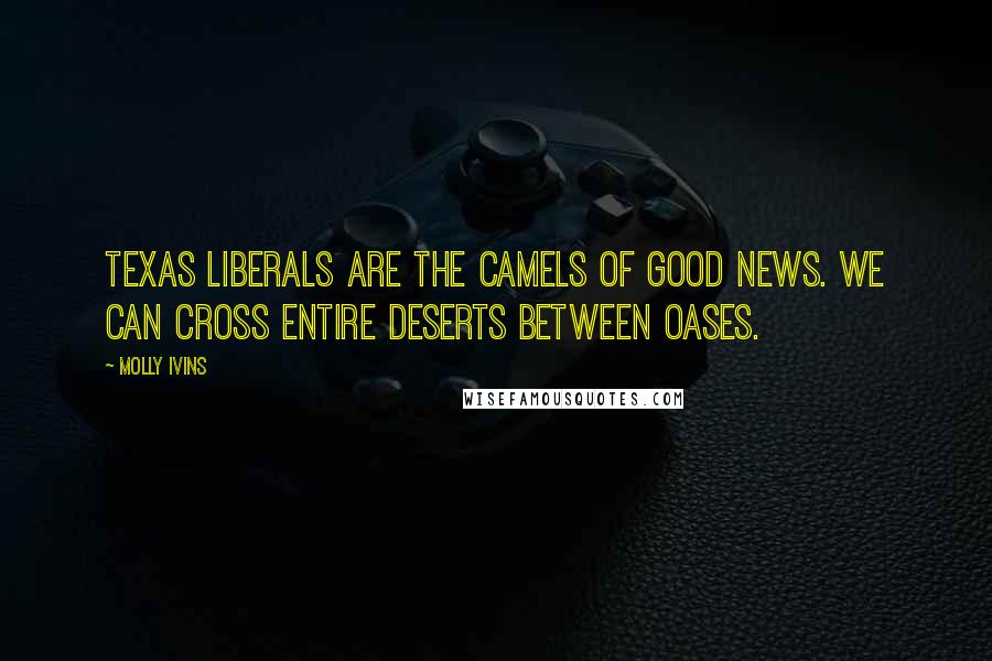 Molly Ivins Quotes: Texas liberals are the camels of good news. We can cross entire deserts between oases.