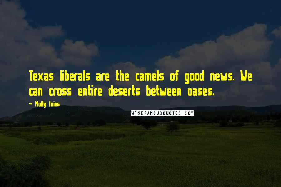 Molly Ivins Quotes: Texas liberals are the camels of good news. We can cross entire deserts between oases.