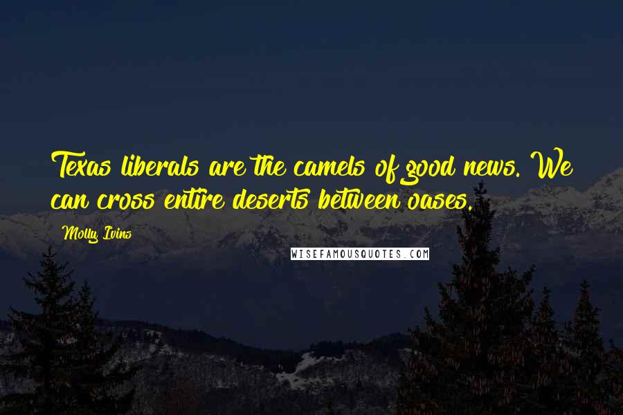 Molly Ivins Quotes: Texas liberals are the camels of good news. We can cross entire deserts between oases.