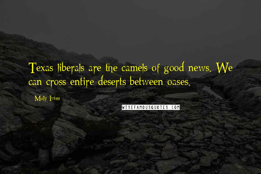 Molly Ivins Quotes: Texas liberals are the camels of good news. We can cross entire deserts between oases.