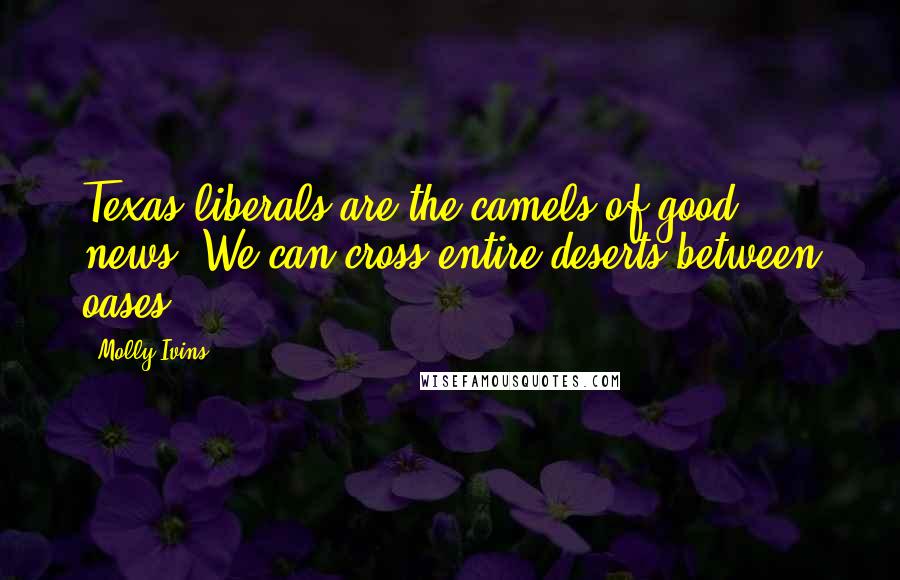 Molly Ivins Quotes: Texas liberals are the camels of good news. We can cross entire deserts between oases.