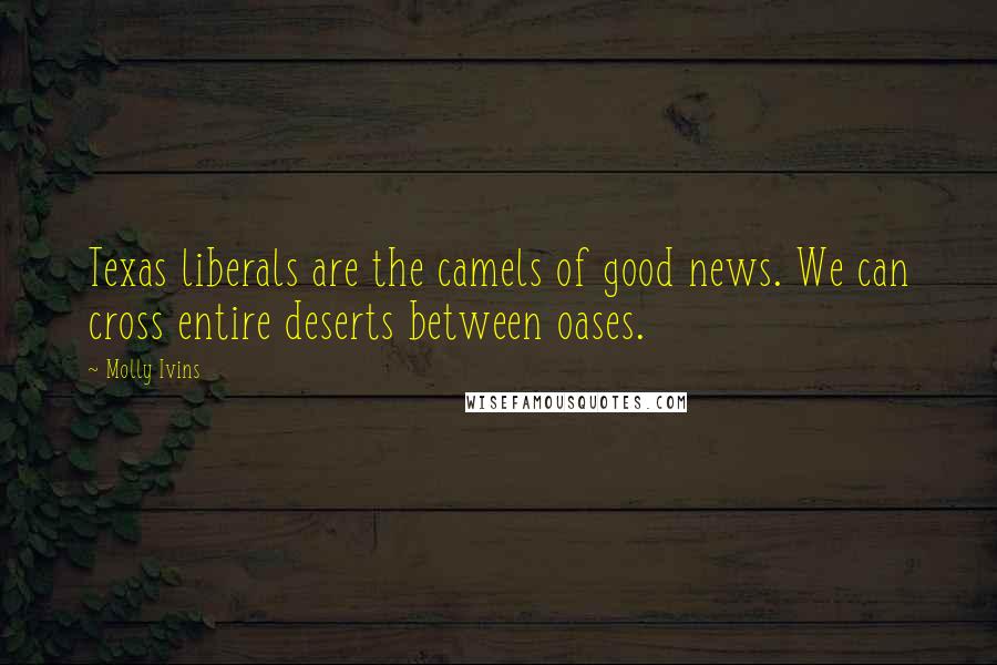 Molly Ivins Quotes: Texas liberals are the camels of good news. We can cross entire deserts between oases.