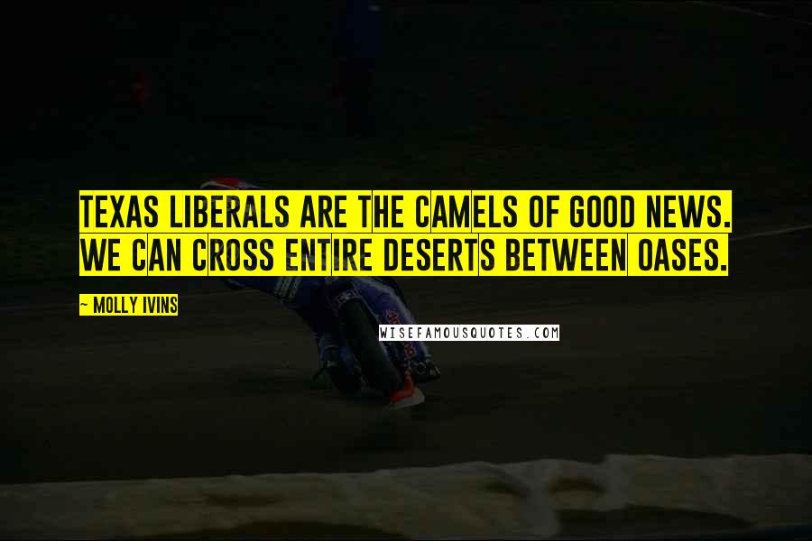 Molly Ivins Quotes: Texas liberals are the camels of good news. We can cross entire deserts between oases.